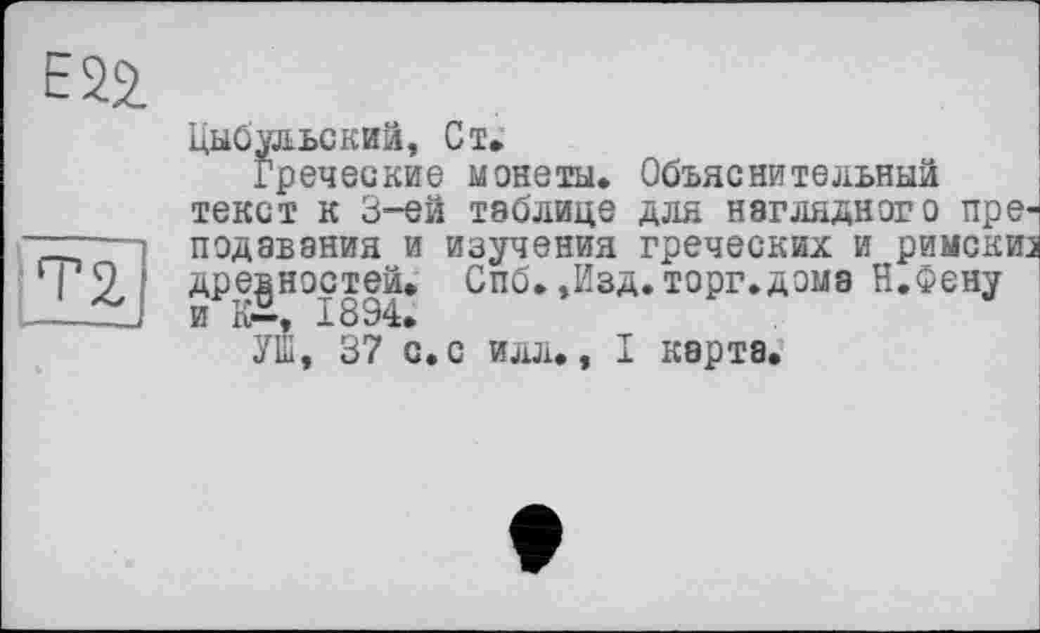 ﻿Т2,
Цыбульский, Ст.
Греческие монеты. Объяснительный текст к 3-ей таблице для наглядного преподавания и изучения греческих и римскиз древностей. Спб.,Изд.торг.дома И.Фену и К«—, 1894.
УШ, 37 с. с илл., I карта.